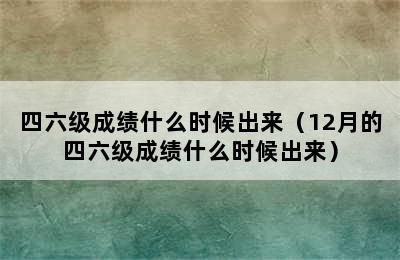 四六级成绩什么时候出来（12月的四六级成绩什么时候出来）