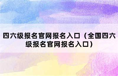 四六级报名官网报名入口（全国四六级报名官网报名入口）