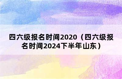 四六级报名时间2020（四六级报名时间2024下半年山东）