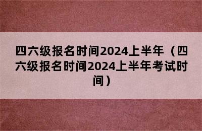 四六级报名时间2024上半年（四六级报名时间2024上半年考试时间）