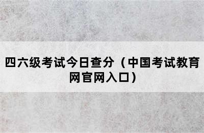 四六级考试今日查分（中国考试教育网官网入口）