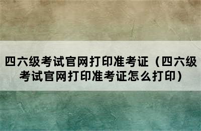 四六级考试官网打印准考证（四六级考试官网打印准考证怎么打印）