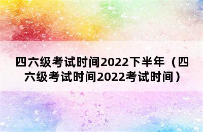 四六级考试时间2022下半年（四六级考试时间2022考试时间）