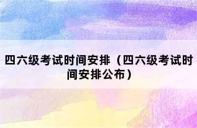 四六级考试时间安排（四六级考试时间安排公布）