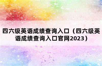 四六级英语成绩查询入口（四六级英语成绩查询入口官网2023）