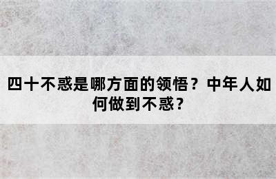 四十不惑是哪方面的领悟？中年人如何做到不惑？