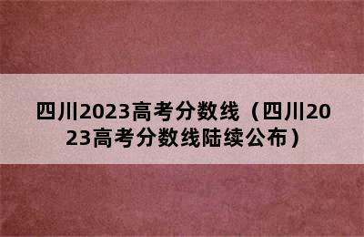 四川2023高考分数线（四川2023高考分数线陆续公布）