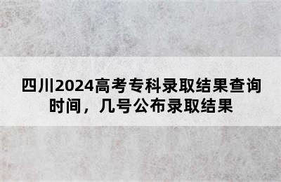 四川2024高考专科录取结果查询时间，几号公布录取结果