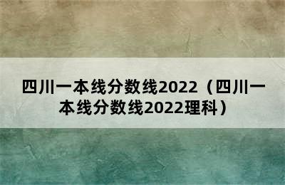 四川一本线分数线2022（四川一本线分数线2022理科）