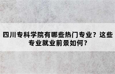 四川专科学院有哪些热门专业？这些专业就业前景如何？