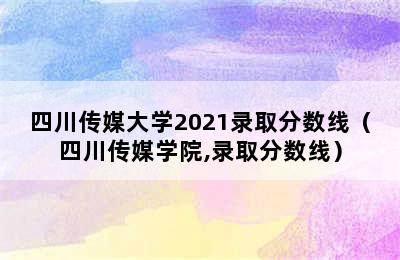 四川传媒大学2021录取分数线（四川传媒学院,录取分数线）