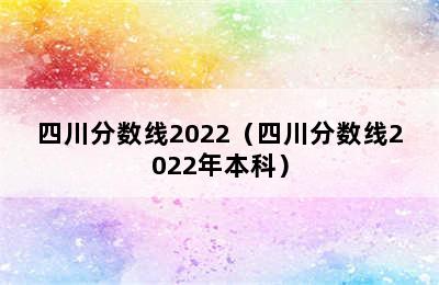 四川分数线2022（四川分数线2022年本科）