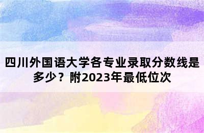 四川外国语大学各专业录取分数线是多少？附2023年最低位次