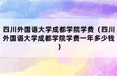 四川外国语大学成都学院学费（四川外国语大学成都学院学费一年多少钱）