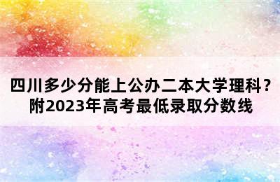 四川多少分能上公办二本大学理科？附2023年高考最低录取分数线