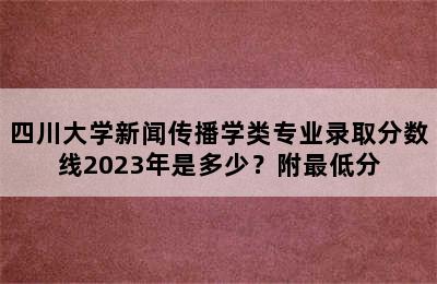 四川大学新闻传播学类专业录取分数线2023年是多少？附最低分