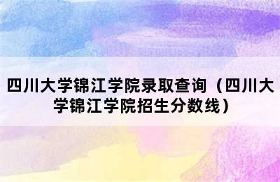 四川大学锦江学院录取查询（四川大学锦江学院招生分数线）