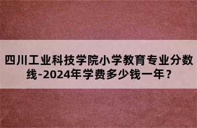 四川工业科技学院小学教育专业分数线-2024年学费多少钱一年？