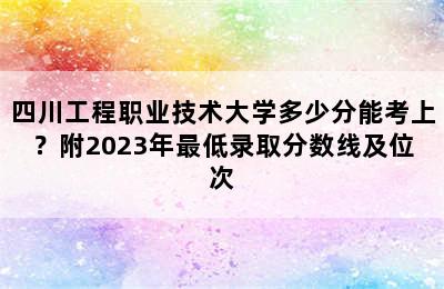 四川工程职业技术大学多少分能考上？附2023年最低录取分数线及位次