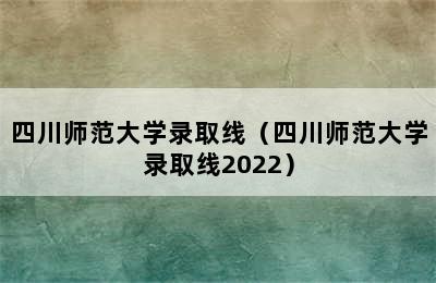 四川师范大学录取线（四川师范大学录取线2022）