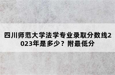 四川师范大学法学专业录取分数线2023年是多少？附最低分