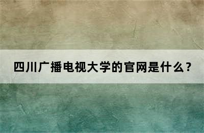 四川广播电视大学的官网是什么？