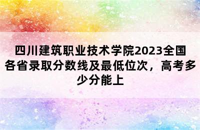 四川建筑职业技术学院2023全国各省录取分数线及最低位次，高考多少分能上