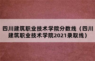 四川建筑职业技术学院分数线（四川建筑职业技术学院2021录取线）