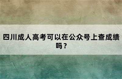 四川成人高考可以在公众号上查成绩吗？