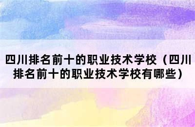 四川排名前十的职业技术学校（四川排名前十的职业技术学校有哪些）