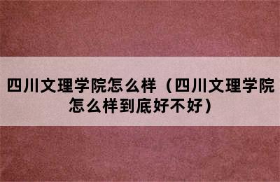 四川文理学院怎么样（四川文理学院怎么样到底好不好）