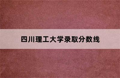 四川理工大学录取分数线