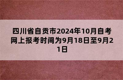 四川省自贡市2024年10月自考网上报考时间为9月18日至9月21日