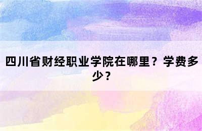 四川省财经职业学院在哪里？学费多少？