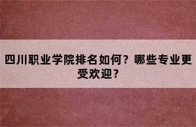 四川职业学院排名如何？哪些专业更受欢迎？