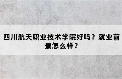 四川航天职业技术学院好吗？就业前景怎么样？