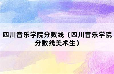 四川音乐学院分数线（四川音乐学院分数线美术生）