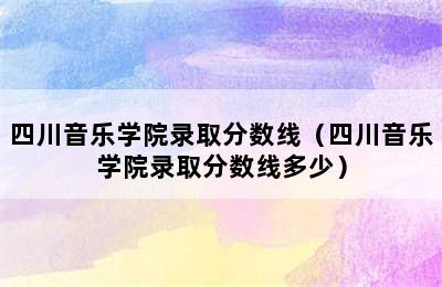 四川音乐学院录取分数线（四川音乐学院录取分数线多少）