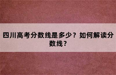 四川高考分数线是多少？如何解读分数线？