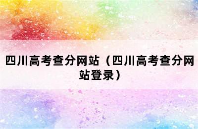 四川高考查分网站（四川高考查分网站登录）