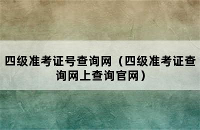 四级准考证号查询网（四级准考证查询网上查询官网）