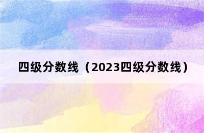 四级分数线（2023四级分数线）