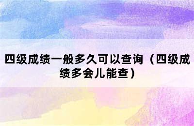 四级成绩一般多久可以查询（四级成绩多会儿能查）