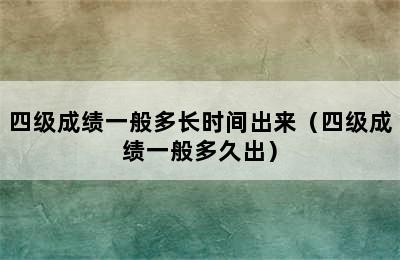 四级成绩一般多长时间出来（四级成绩一般多久出）