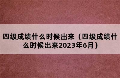 四级成绩什么时候出来（四级成绩什么时候出来2023年6月）