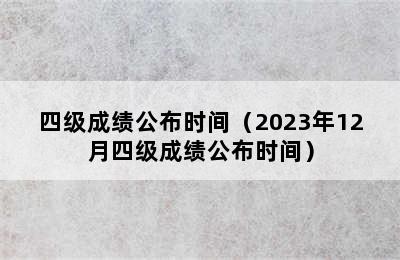 四级成绩公布时间（2023年12月四级成绩公布时间）