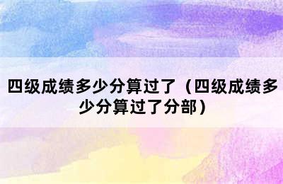 四级成绩多少分算过了（四级成绩多少分算过了分部）