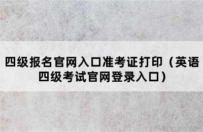 四级报名官网入口准考证打印（英语四级考试官网登录入口）