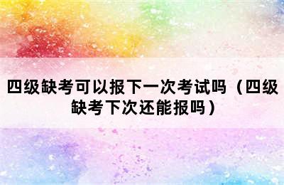 四级缺考可以报下一次考试吗（四级缺考下次还能报吗）