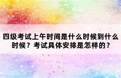 四级考试上午时间是什么时候到什么时候？考试具体安排是怎样的？